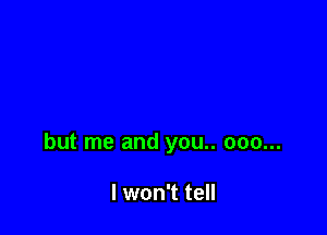 but me and you.. 000...

I won't tell