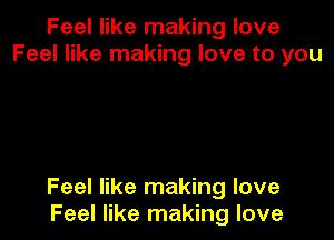 Feel like making love
Feel like making love to you

Feel like making love
Feel like making love