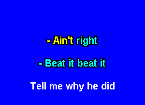 - Ain't right

- Beat it beat it

Tell me why he did