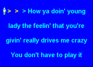 1711?? 2 ? How ya doin' young

lady the feelin' that you're
givin' really drives me crazy

You don't have to play it
