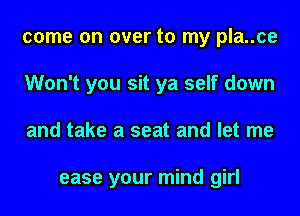 come on over to my pla..ce
Won't you sit ya self down
and take a seat and let me

ease your mind girl
