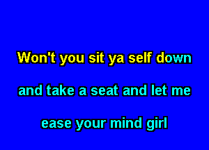 Won't you sit ya self down

and take a seat and let me

ease your mind girl