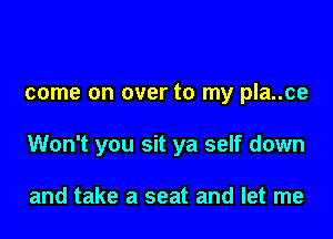 come on over to my pla..ce

Won't you sit ya self down

and take a seat and let me
