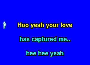 Hoo yeah your love

has captured me..

hee hee yeah