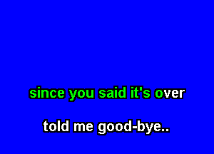 since you said it's over

told me good-bye..