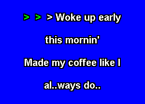 Woke up early

this mornin'
Made my coffee like I

al..ways do..
