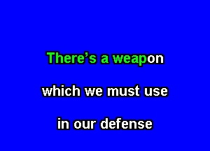 There s a weapon

which we must use

in our defense