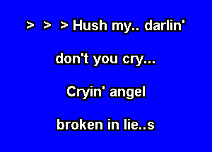 ) Hush my.. darlin'

don't you cry...

Cryin' angel

broken in Iie..s