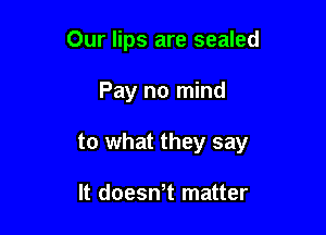 Our lips are sealed

Pay no mind

to what they say

It doesWt matter