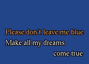 Please don't leave me blue

Make all my dreams

come true