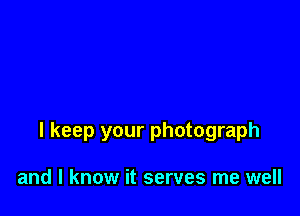 I keep your photograph

and I know it serves me well