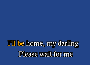 I'll be home, my darling

Please wait for me