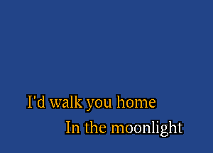 I'd walk you home

In the moonlight