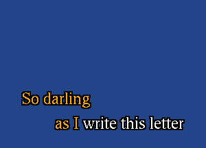 So darling
as I write this letter