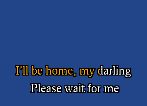 I'll be home, my darling

Please wait for me