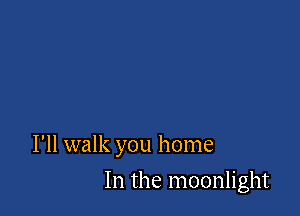 I'll walk you home

In the moonlight