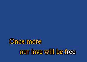Once more

our love will be free