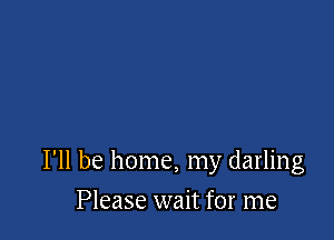 I'll be home, my darling

Please wait for me