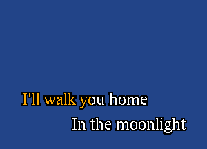I'll walk you home

In the moonlight