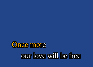 Once more

our love will be free