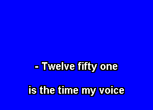 - Twelve fifty one

is the time my voice
