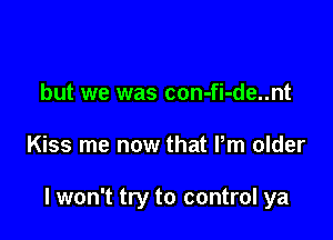 but we was con-fi-de..nt

Kiss me now that Pm older

I won't try to control ya