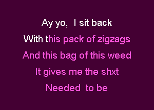 Ay yo, I sit back
With this pack of zigzags
And this bag ofthis weed

It gives me the shxt
Needed to be