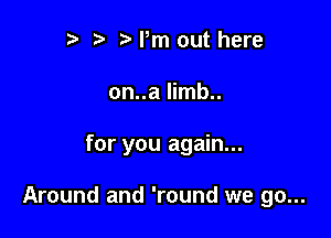 r r' Pm out here
on..a limb..

for you again...

Around and 'round we go...