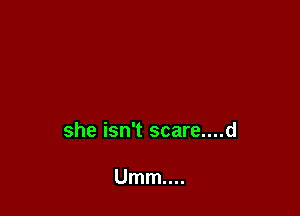 she isn't scare....d

Umm....