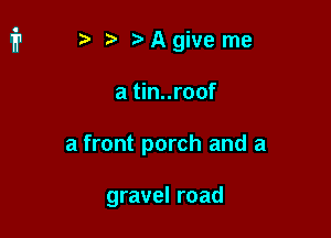 r) ?Agiveme

a tin..roof

a front porch and a

gravel road