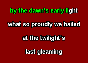 by the dast early light
what so proudly we hailed

at the twilighfs

last gleaming