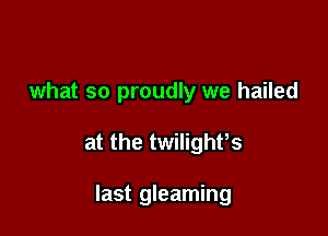what so proudly we hailed

at the twilighfs

last gleaming