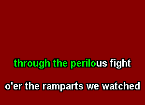 through the perilous fight

o'er the ramparts we watched