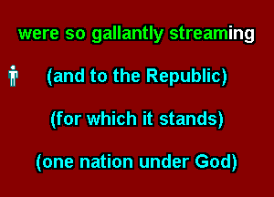 were so gallantly streaming

i1 (and to the Republic)

(for which it stands)

(one nation under God)