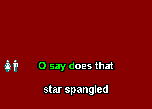 M 0 say does that

star Spangled