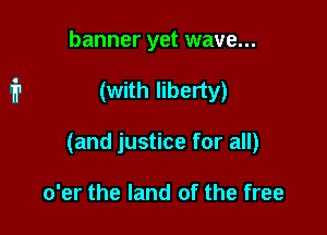banner yet wave...

(with liberty)

(and justice for all)

o'er the land of the free