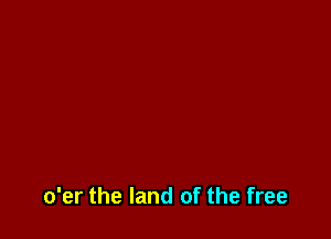 o'er the land of the free
