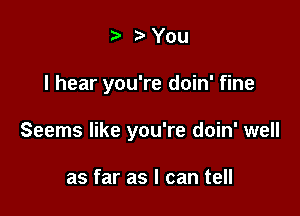 t'You

I hear you're doin' fine

Seems like you're doin' well

as far as I can tell