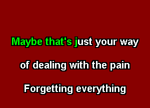 Maybe that's just your way

of dealing with the pain

Forgetting everything