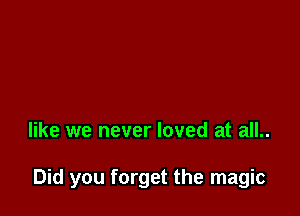 like we never loved at all..

Did you forget the magic