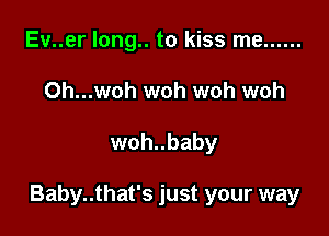 Ev..er long.. to kiss me ......
Oh...woh woh woh woh

woh..baby

Baby..that's just your way
