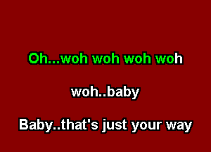 Oh...woh woh woh woh

woh..baby

Baby..that's just your way