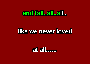 and fall..all..all..

like we never loved

at all ......