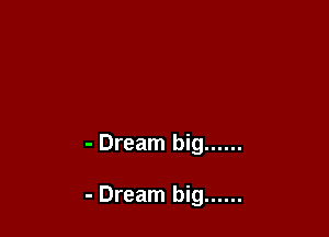 - Dream big ......

- Dream big ......