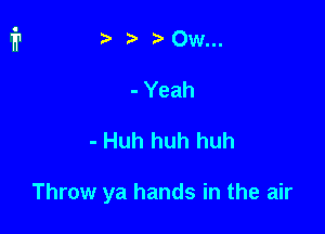 t' r Ow...
-Yeah

- Huh huh huh

Throw ya hands in the air