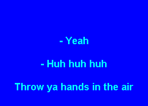 - Yeah

- Huh huh huh

Throw ya hands in the air