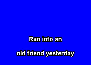 Ran into an

old friend yesterday