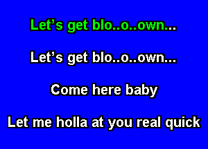 Lefs get blo..o..own...
LePs get blo..o..own...

Come here baby

Let me holla at you real quick