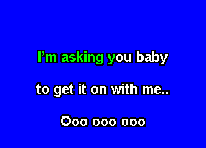 Pm asking you baby

to get it on with me..

000 000 000