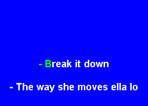 - Break it down

- The way she moves ella lo